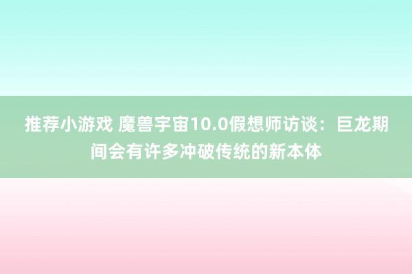 推荐小游戏 魔兽宇宙10.0假想师访谈：巨龙期间会有许多冲破传统的新本体