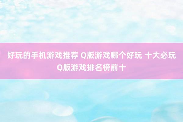 好玩的手机游戏推荐 Q版游戏哪个好玩 十大必玩Q版游戏排名榜前十