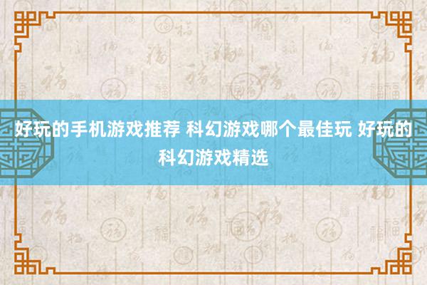 好玩的手机游戏推荐 科幻游戏哪个最佳玩 好玩的科幻游戏精选