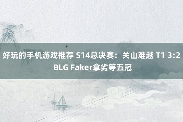 好玩的手机游戏推荐 S14总决赛：关山难越 T1 3:2 BLG Faker拿劣等五冠