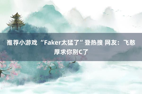 推荐小游戏 “Faker太猛了”登热搜 网友：飞憨厚求你别C了