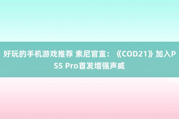 好玩的手机游戏推荐 索尼官宣：《COD21》加入PS5 Pro首发增强声威