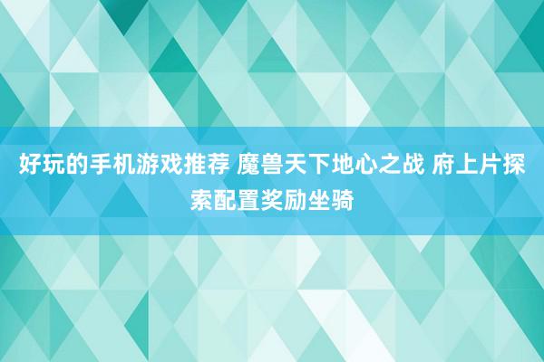 好玩的手机游戏推荐 魔兽天下地心之战 府上片探索配置奖励坐骑