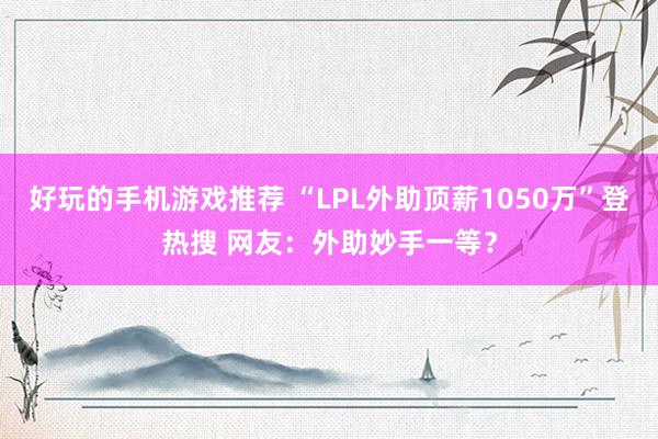 好玩的手机游戏推荐 “LPL外助顶薪1050万”登热搜 网友：外助妙手一等？