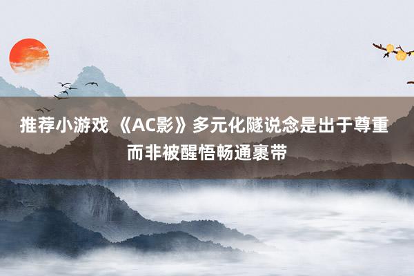 推荐小游戏 《AC影》多元化隧说念是出于尊重 而非被醒悟畅通裹带