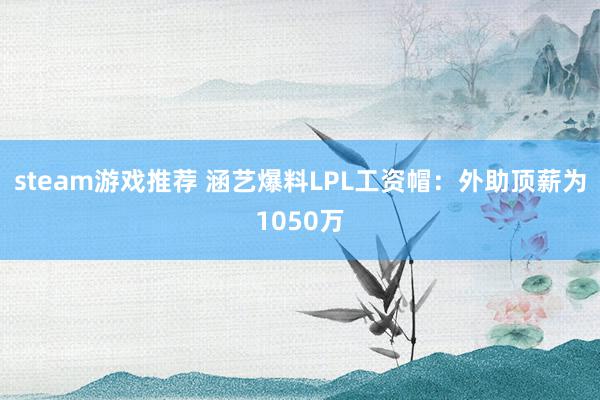 steam游戏推荐 涵艺爆料LPL工资帽：外助顶薪为1050万