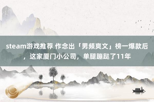 steam游戏推荐 作念出「男频爽文」榜一爆款后，这家厦门小公司，单腿蹦跶了11年