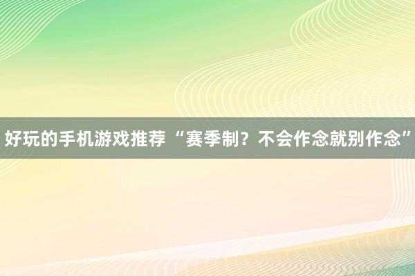 好玩的手机游戏推荐 “赛季制？不会作念就别作念”