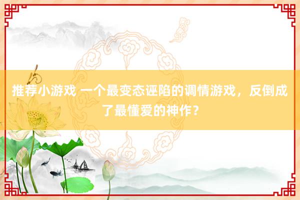 推荐小游戏 一个最变态诬陷的调情游戏，反倒成了最懂爱的神作？