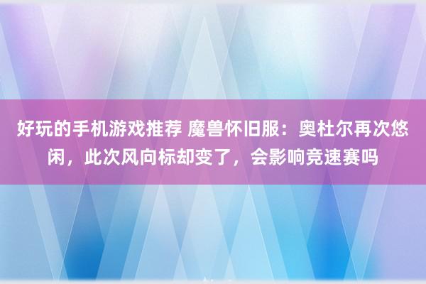 好玩的手机游戏推荐 魔兽怀旧服：奥杜尔再次悠闲，此次风向标却变了，会影响竞速赛吗