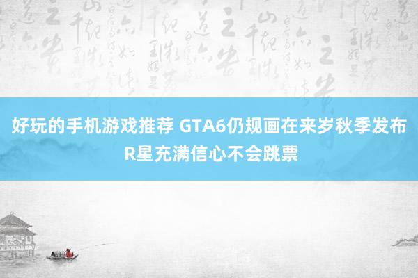 好玩的手机游戏推荐 GTA6仍规画在来岁秋季发布 R星充满信心不会跳票