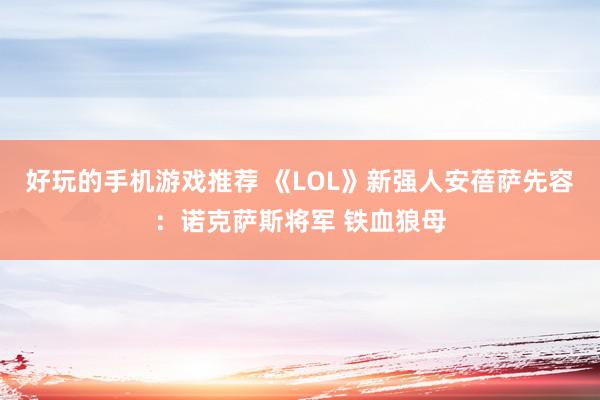 好玩的手机游戏推荐 《LOL》新强人安蓓萨先容：诺克萨斯将军 铁血狼母