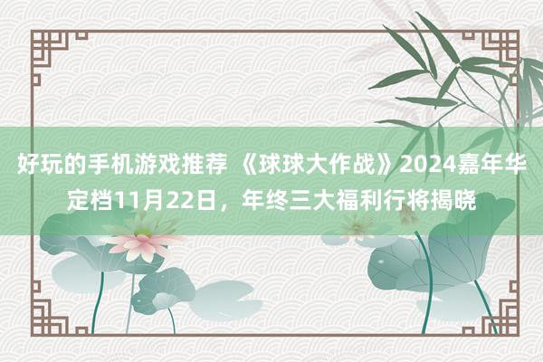 好玩的手机游戏推荐 《球球大作战》2024嘉年华定档11月22日，年终三大福利行将揭晓