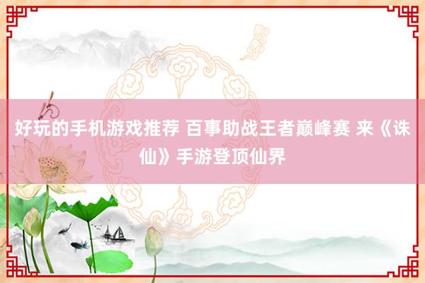 好玩的手机游戏推荐 百事助战王者巅峰赛 来《诛仙》手游登顶仙界