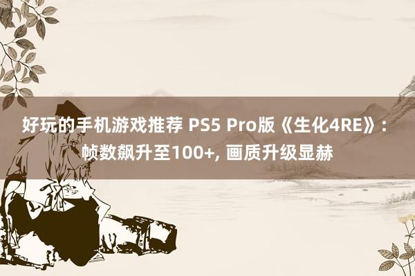 好玩的手机游戏推荐 PS5 Pro版《生化4RE》: 帧数飙升至100+, 画质升级显赫