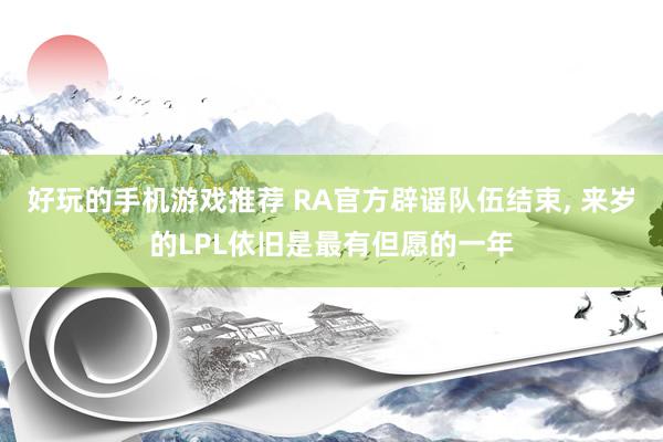 好玩的手机游戏推荐 RA官方辟谣队伍结束, 来岁的LPL依旧是最有但愿的一年