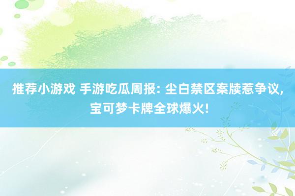 推荐小游戏 手游吃瓜周报: 尘白禁区案牍惹争议, 宝可梦卡牌全球爆火!