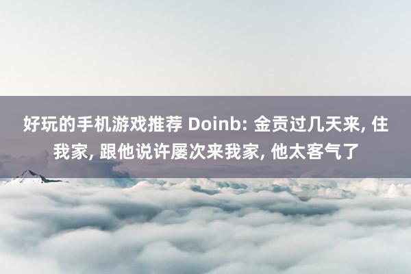 好玩的手机游戏推荐 Doinb: 金贡过几天来, 住我家, 跟他说许屡次来我家, 他太客气了