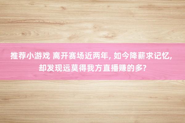 推荐小游戏 离开赛场近两年, 如今降薪求记忆, 却发现远莫得我方直播赚的多?