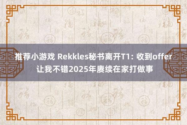 推荐小游戏 Rekkles秘书离开T1: 收到offer 让我不错2025年赓续在家打做事