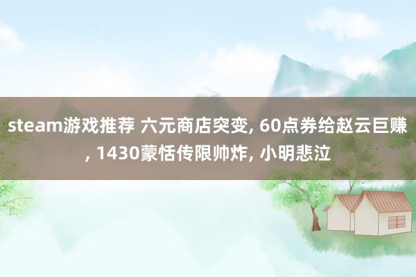 steam游戏推荐 六元商店突变, 60点券给赵云巨赚, 1430蒙恬传限帅炸, 小明悲泣