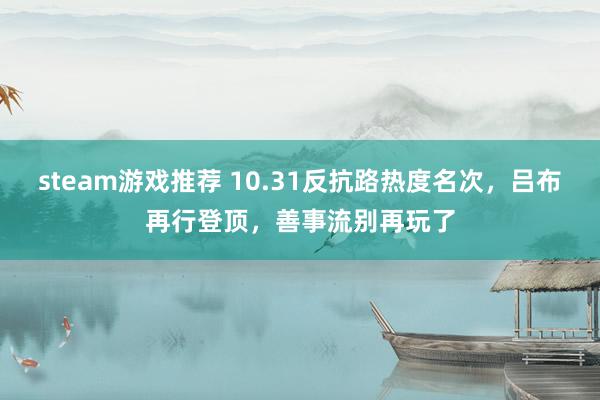 steam游戏推荐 10.31反抗路热度名次，吕布再行登顶，善事流别再玩了