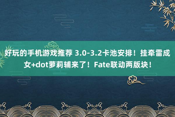 好玩的手机游戏推荐 3.0-3.2卡池安排！挂牵雷成女+dot萝莉辅来了！Fate联动两版块！