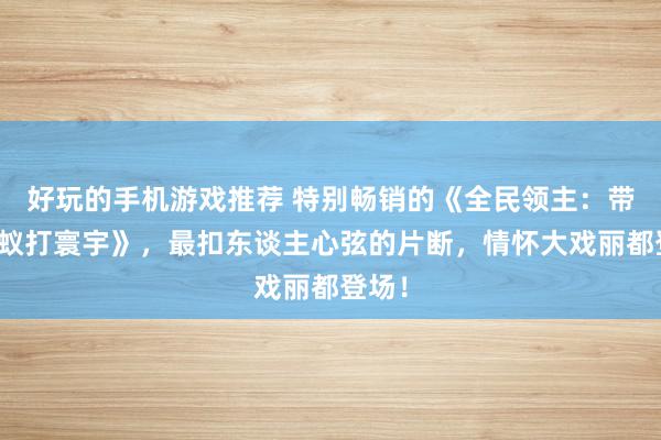 好玩的手机游戏推荐 特别畅销的《全民领主：带着蚂蚁打寰宇》，最扣东谈主心弦的片断，情怀大戏丽都登场！