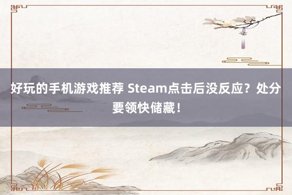 好玩的手机游戏推荐 Steam点击后没反应？处分要领快储藏！