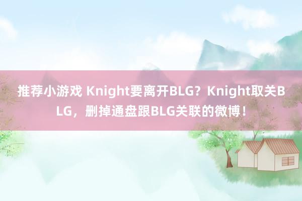 推荐小游戏 Knight要离开BLG？Knight取关BLG，删掉通盘跟BLG关联的微博！