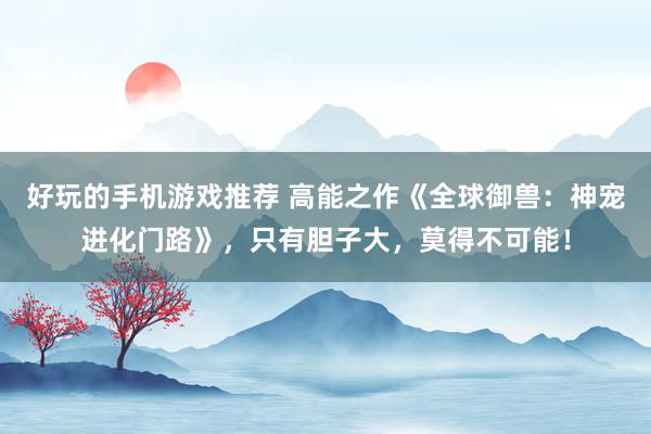 好玩的手机游戏推荐 高能之作《全球御兽：神宠进化门路》，只有胆子大，莫得不可能！