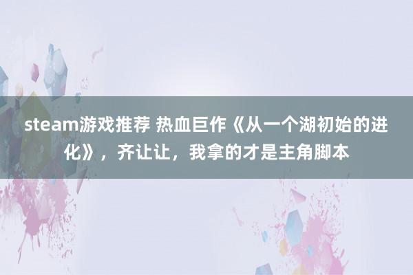 steam游戏推荐 热血巨作《从一个湖初始的进化》，齐让让，我拿的才是主角脚本