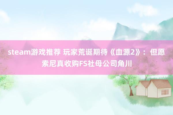 steam游戏推荐 玩家荒诞期待《血源2》：但愿索尼真收购FS社母公司角川