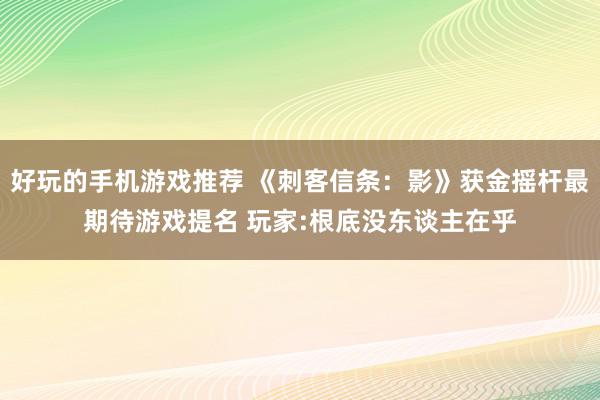 好玩的手机游戏推荐 《刺客信条：影》获金摇杆最期待游戏提名 玩家:根底没东谈主在乎