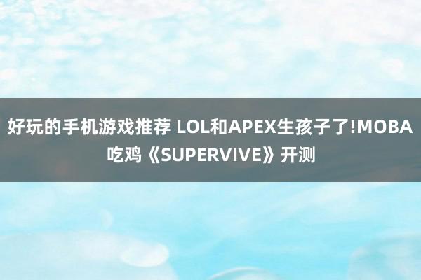 好玩的手机游戏推荐 LOL和APEX生孩子了!MOBA吃鸡《SUPERVIVE》开测