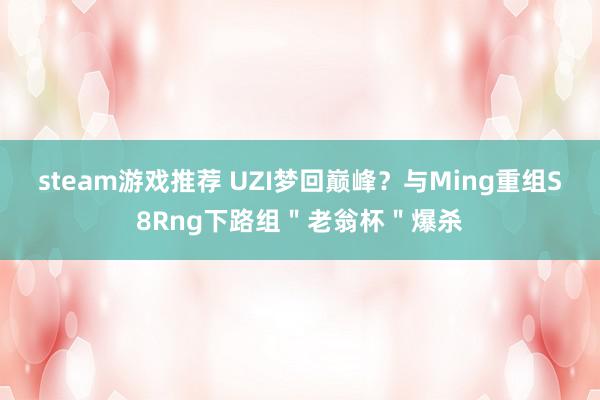 steam游戏推荐 UZI梦回巅峰？与Ming重组S8Rng下路组＂老翁杯＂爆杀