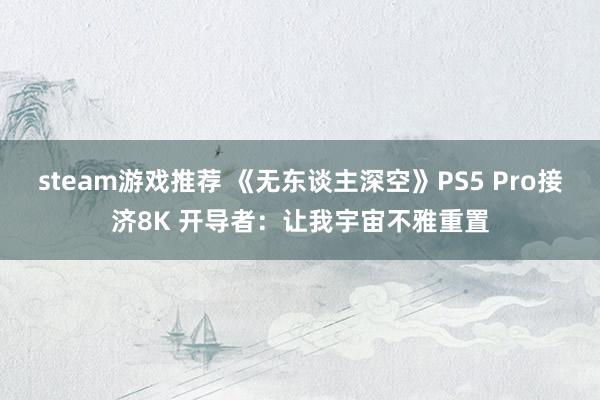 steam游戏推荐 《无东谈主深空》PS5 Pro接济8K 开导者：让我宇宙不雅重置