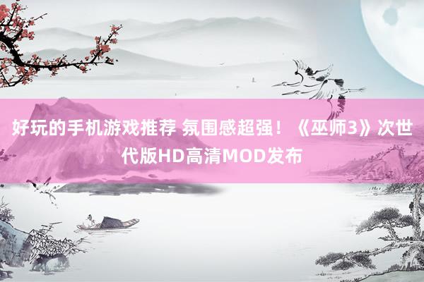 好玩的手机游戏推荐 氛围感超强！《巫师3》次世代版HD高清MOD发布