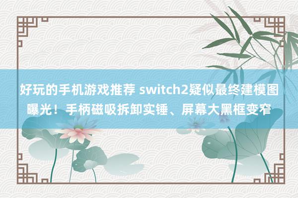 好玩的手机游戏推荐 switch2疑似最终建模图曝光！手柄磁吸拆卸实锤、屏幕大黑框变窄