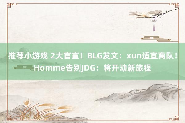 推荐小游戏 2大官宣！BLG发文：xun适宜离队！Homme告别JDG：将开动新旅程