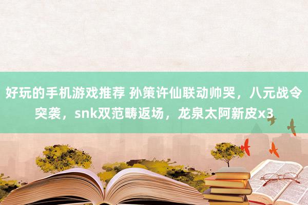 好玩的手机游戏推荐 孙策许仙联动帅哭，八元战令突袭，snk双范畴返场，龙泉太阿新皮x3