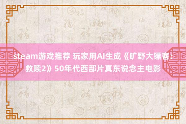 steam游戏推荐 玩家用AI生成《旷野大镖客：救赎2》50年代西部片真东说念主电影