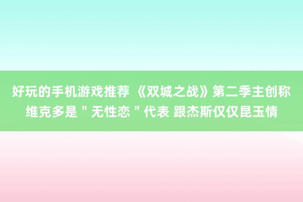 好玩的手机游戏推荐 《双城之战》第二季主创称维克多是＂无性恋＂代表 跟杰斯仅仅昆玉情