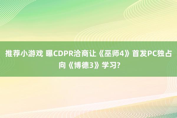 推荐小游戏 曝CDPR洽商让《巫师4》首发PC独占 向《博德3》学习?