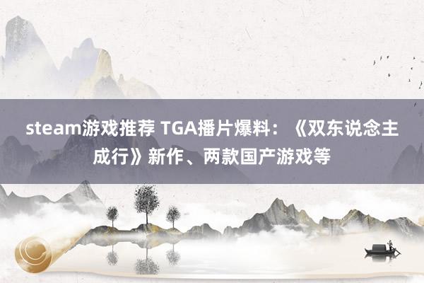 steam游戏推荐 TGA播片爆料：《双东说念主成行》新作、两款国产游戏等