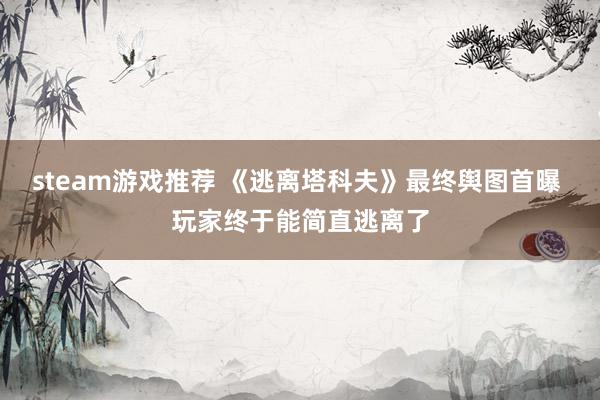 steam游戏推荐 《逃离塔科夫》最终舆图首曝 玩家终于能简直逃离了