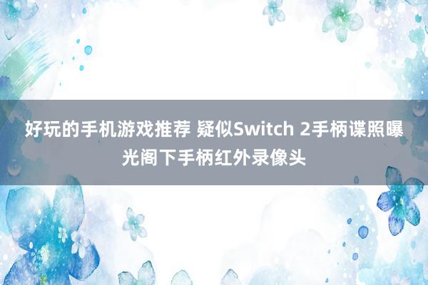 好玩的手机游戏推荐 疑似Switch 2手柄谍照曝光阁下手柄红外录像头