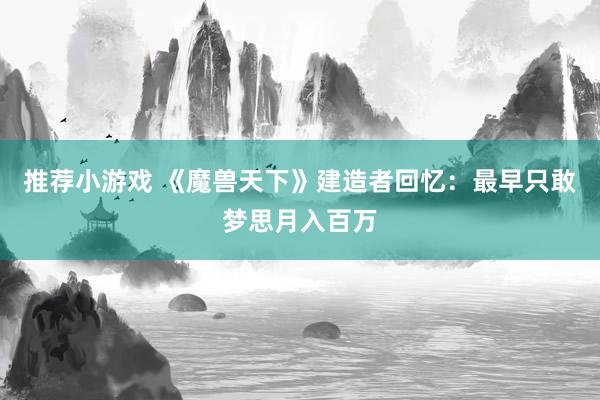 推荐小游戏 《魔兽天下》建造者回忆：最早只敢梦思月入百万