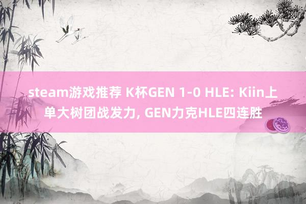 steam游戏推荐 K杯GEN 1-0 HLE: Kiin上单大树团战发力, GEN力克HLE四连胜