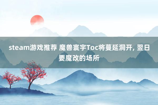 steam游戏推荐 魔兽寰宇Toc将蔓延洞开, 翌日要魔改的场所